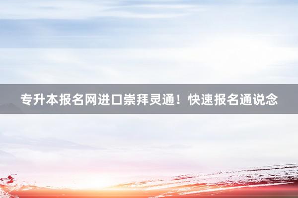 专升本报名网进口崇拜灵通！快速报名通说念