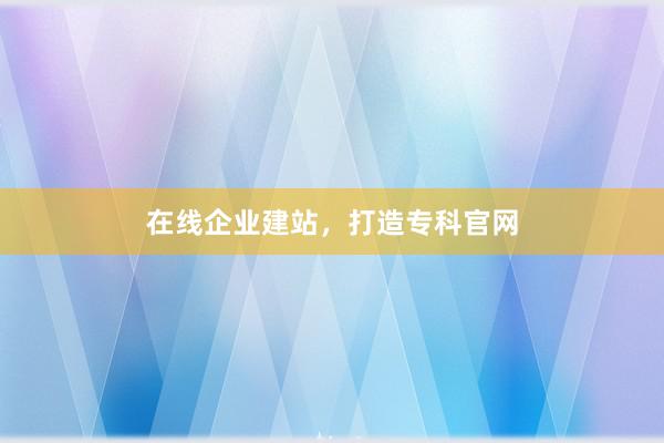 在线企业建站，打造专科官网
