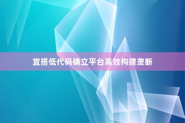 宜搭低代码确立平台高效构建垄断