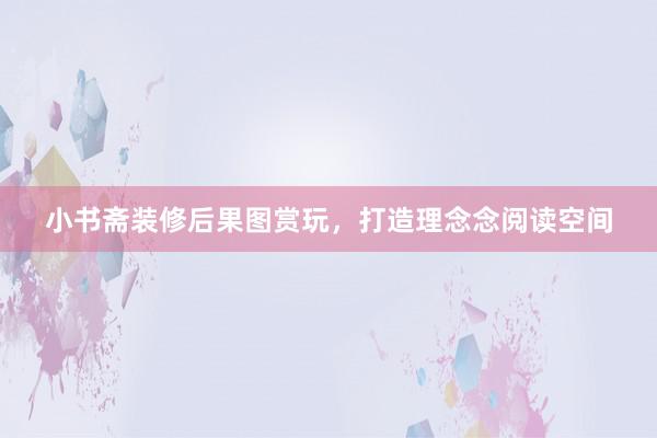 小书斋装修后果图赏玩，打造理念念阅读空间
