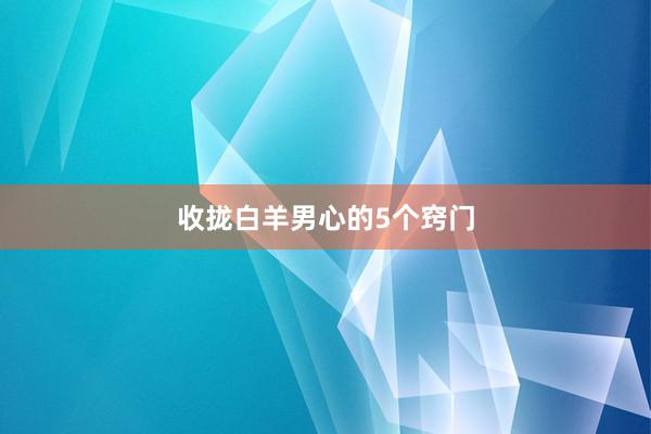 收拢白羊男心的5个窍门