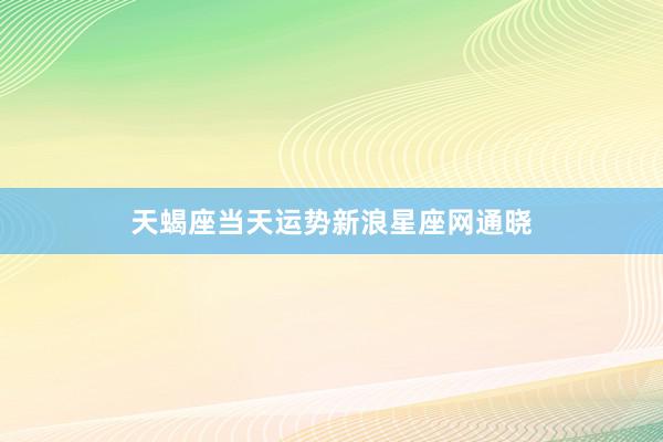 天蝎座当天运势新浪星座网通晓