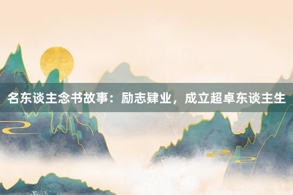 名东谈主念书故事：励志肄业，成立超卓东谈主生