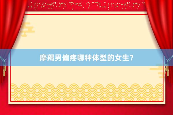 摩羯男偏疼哪种体型的女生？