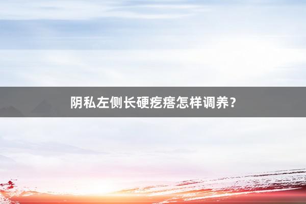 阴私左侧长硬疙瘩怎样调养？