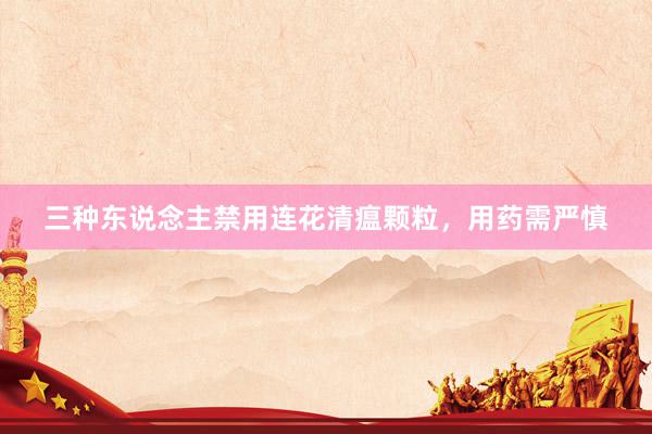 三种东说念主禁用连花清瘟颗粒，用药需严慎