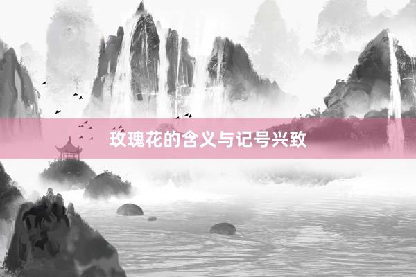 玫瑰花的含义与记号兴致