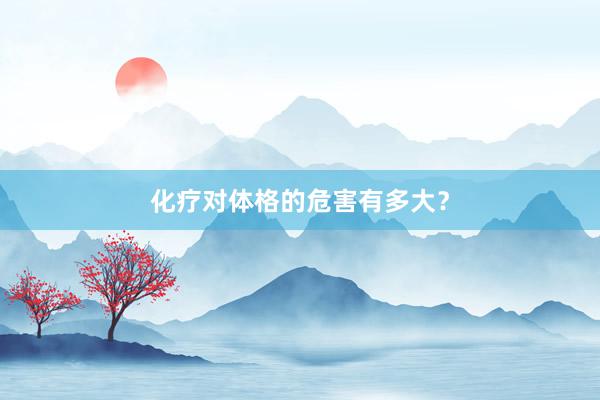 化疗对体格的危害有多大？
