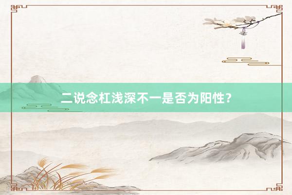 二说念杠浅深不一是否为阳性？