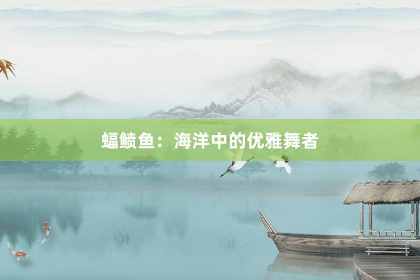蝠鲼鱼：海洋中的优雅舞者