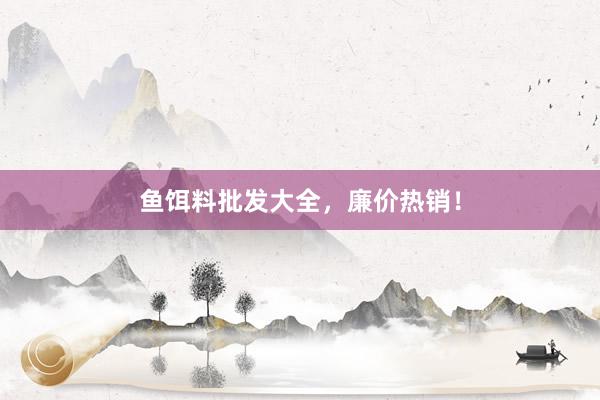 鱼饵料批发大全，廉价热销！