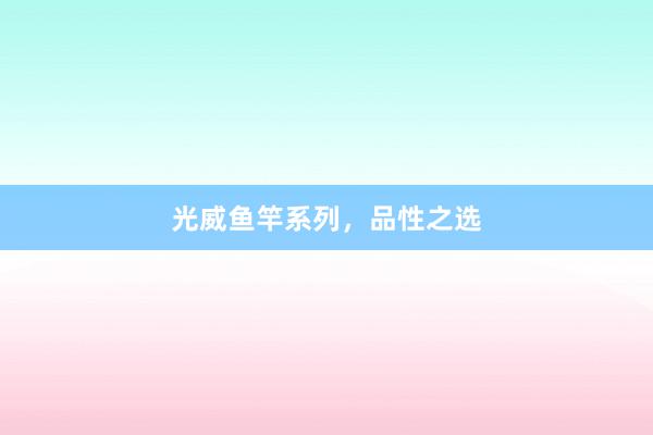 光威鱼竿系列，品性之选