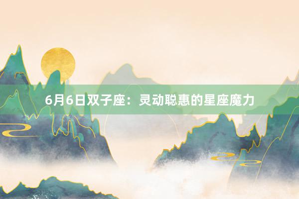6月6日双子座：灵动聪惠的星座魔力
